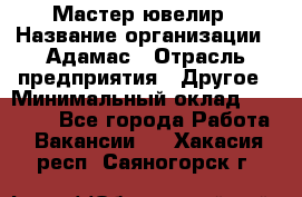 Мастер-ювелир › Название организации ­ Адамас › Отрасль предприятия ­ Другое › Минимальный оклад ­ 27 000 - Все города Работа » Вакансии   . Хакасия респ.,Саяногорск г.